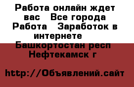 Работа онлайн ждет вас - Все города Работа » Заработок в интернете   . Башкортостан респ.,Нефтекамск г.